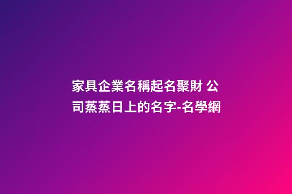 家具企業名稱起名聚財 公司蒸蒸日上的名字-名學網-第1張-公司起名-玄機派